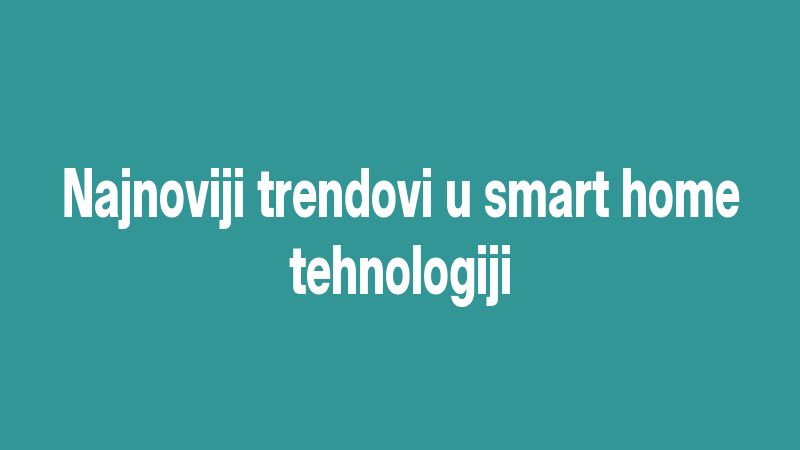 Najnoviji trendovi u smart home tehnologiji